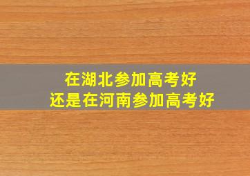 在湖北参加高考好 还是在河南参加高考好